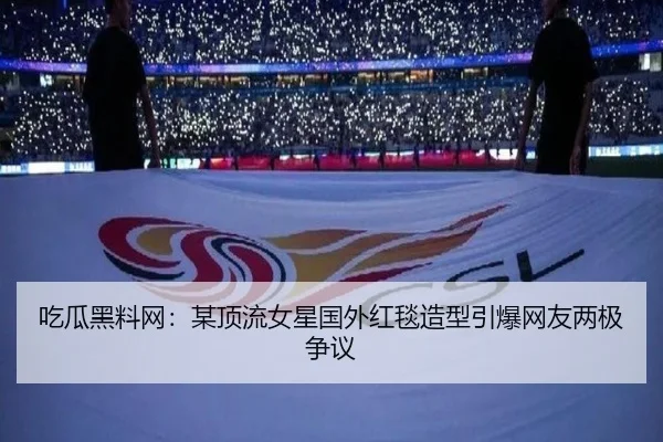 吃瓜黑料网：某顶流女星国外红毯造型引爆网友两极争议
